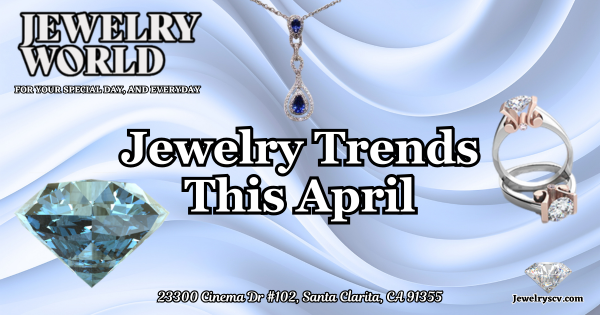 April Jewelry Trends – Jewelry World SCV
